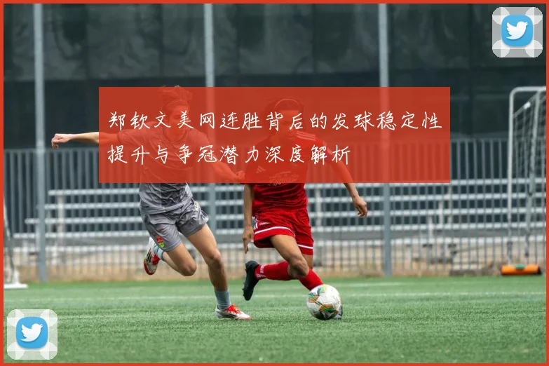 郑钦文美网连胜背后的发球稳定性提升与争冠潜力深度解析