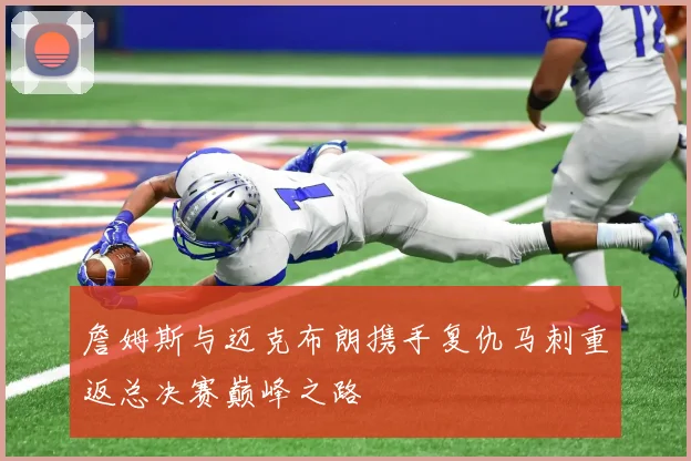 詹姆斯与迈克布朗携手复仇马刺重返总决赛巅峰之路