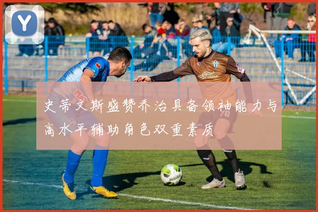 史蒂文斯盛赞乔治具备领袖能力与高水平辅助角色双重素质