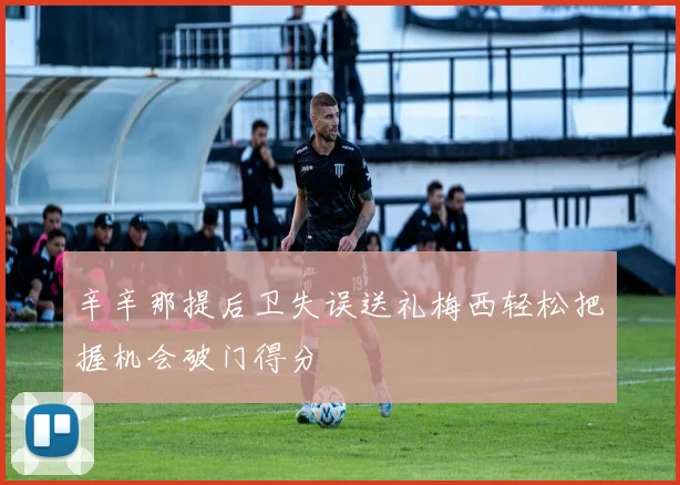 辛辛那提后卫失误送礼梅西轻松把握机会破门得分