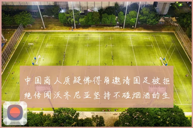 中国商人质疑佛得角邀请国足被拒绝传闻沃齐尼亚坚持不碰烟酒的生活方式
