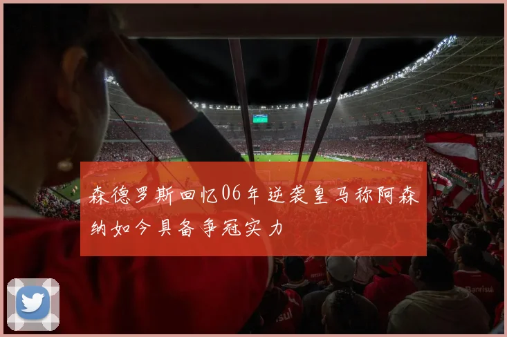 森德罗斯回忆06年逆袭皇马称阿森纳如今具备争冠实力