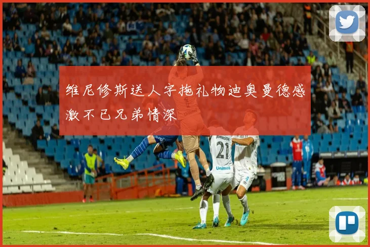 维尼修斯送人字拖礼物迪奥曼德感激不已兄弟情深