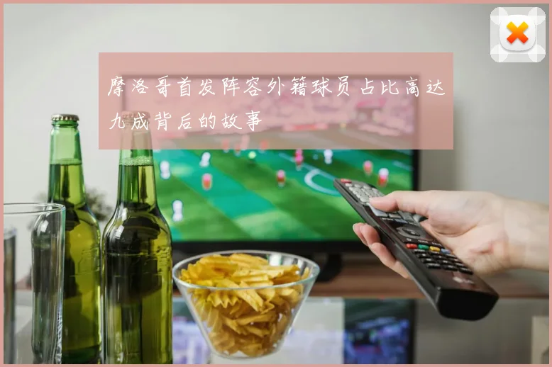摩洛哥首发阵容外籍球员占比高达九成背后的故事