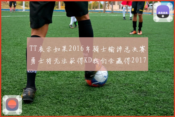 TT表示如果2016年骑士输掉总决赛勇士将无法获得KD我们会赢得2017和2018年总冠军