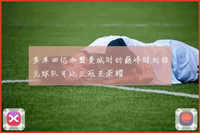 多库回忆加盟曼城时的巅峰时刻称无球队可比三冠王荣耀