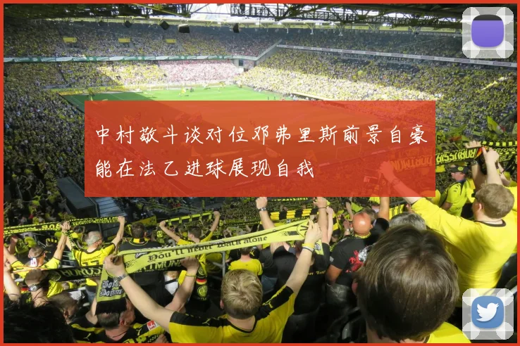 中村敬斗谈对位邓弗里斯前景自豪能在法乙进球展现自我