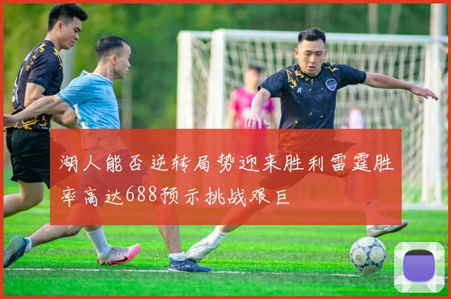 湖人能否逆转局势迎来胜利雷霆胜率高达688预示挑战艰巨