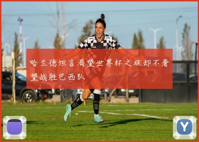 哈兰德坦言渴望世界杯之旅却不奢望战胜巴西队