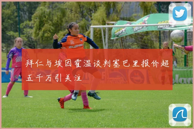 拜仁与埃因霍温谈判塞巴里报价超五千万引关注