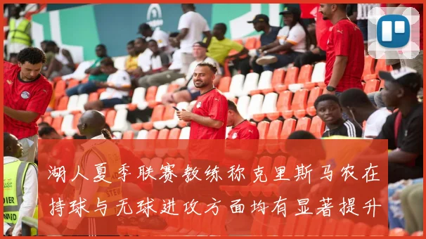 湖人夏季联赛教练称克里斯马农在持球与无球进攻方面均有显著提升