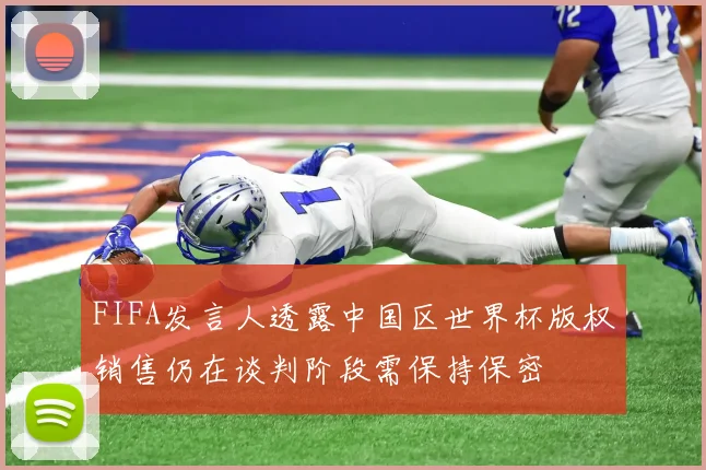 FIFA发言人透露中国区世界杯版权销售仍在谈判阶段需保持保密