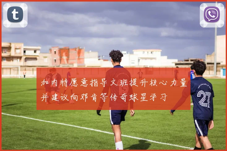 加内特愿意指导文班提升核心力量并建议向邓肯等传奇球星学习