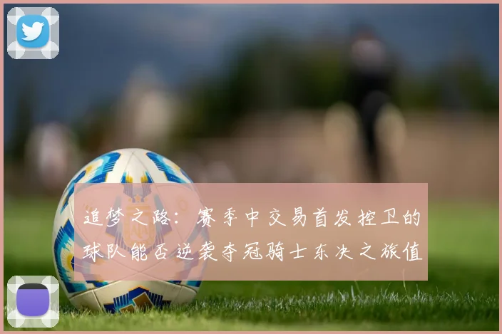 追梦之路：赛季中交易首发控卫的球队能否逆袭夺冠骑士东决之旅值得肯定