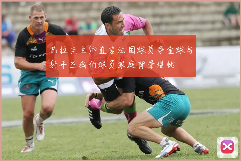 巴拉圭主帅直言法国球员争金球与射手王我们球员家庭背景堪忧
