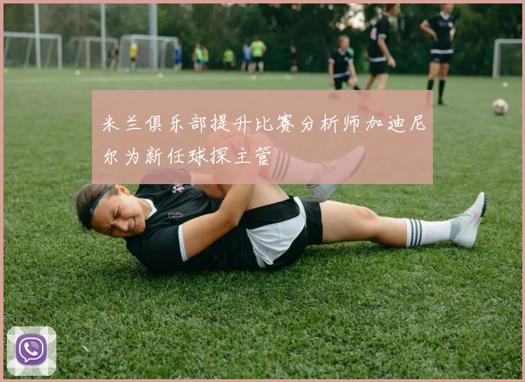 米兰俱乐部提升比赛分析师加迪尼尔为新任球探主管