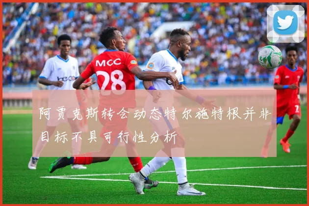阿贾克斯转会动态特尔施特根并非目标不具可行性分析
