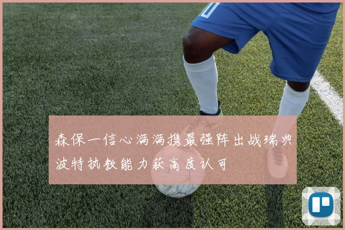 森保一信心满满携最强阵出战瑞典波特执教能力获高度认可