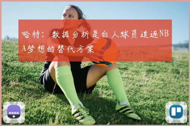 哈特：数据分析是白人球员追逐NBA梦想的替代方案