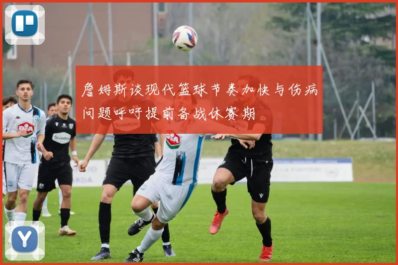 詹姆斯谈现代篮球节奏加快与伤病问题呼吁提前备战休赛期