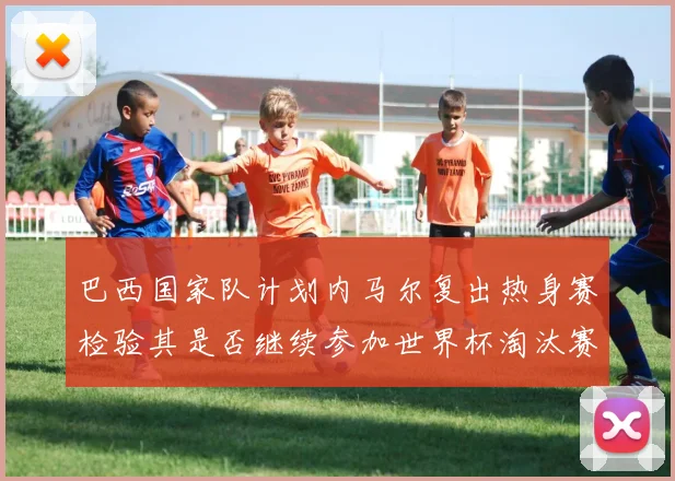巴西国家队计划内马尔复出热身赛检验其是否继续参加世界杯淘汰赛