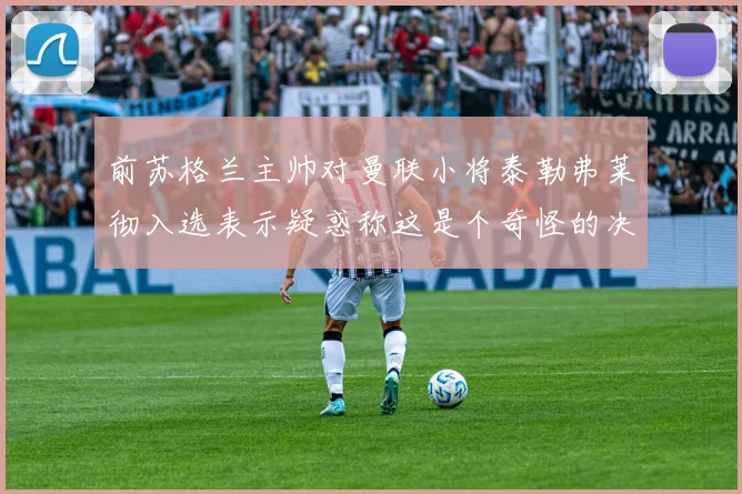 前苏格兰主帅对曼联小将泰勒弗莱彻入选表示疑惑称这是个奇怪的决定
