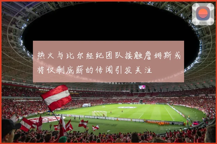 热火与比尔经纪团队接触詹姆斯或将仅剩底薪的传闻引发关注