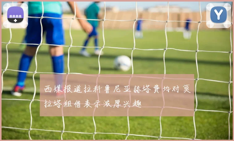 西媒报道拉科鲁尼亚赫塔费均对莫拉塔租借表示浓厚兴趣
