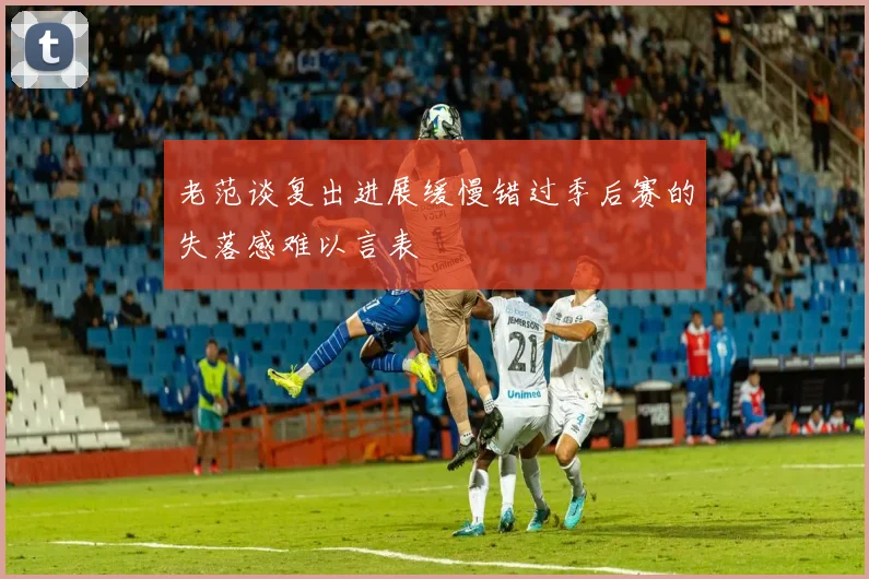 老范谈复出进展缓慢错过季后赛的失落感难以言表
