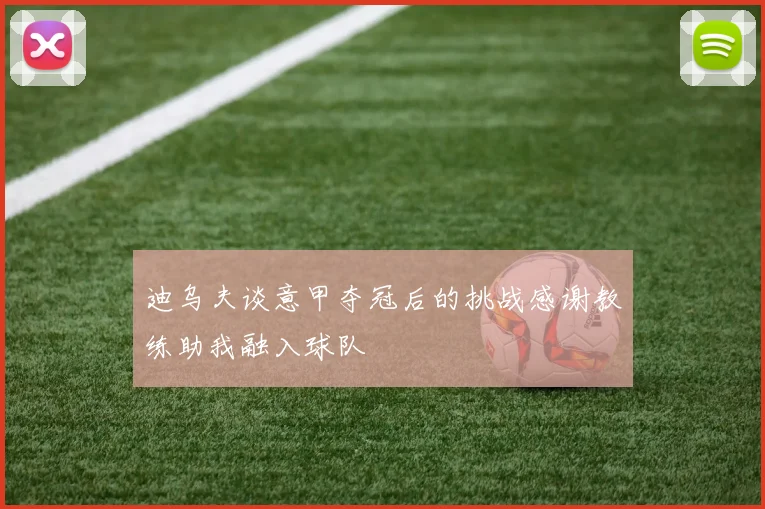 迪乌夫谈意甲夺冠后的挑战感谢教练助我融入球队