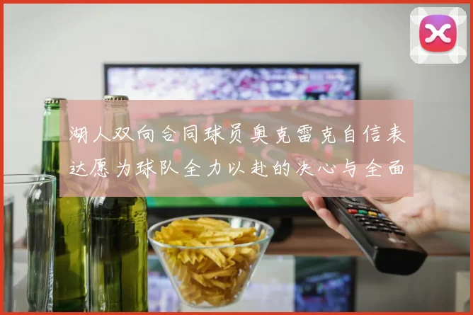湖人双向合同球员奥克雷克自信表达愿为球队全力以赴的决心与全面能力