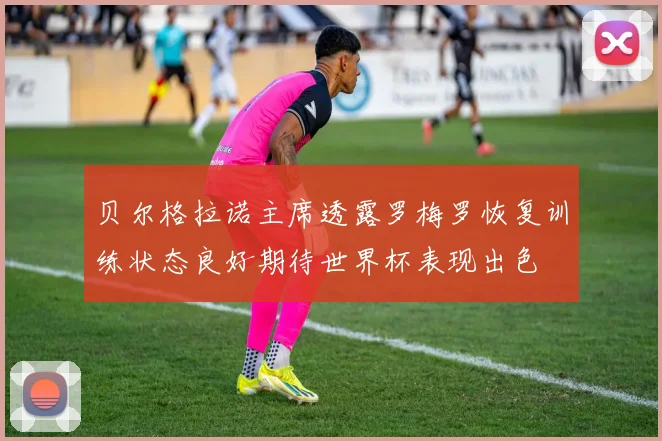 贝尔格拉诺主席透露罗梅罗恢复训练状态良好期待世界杯表现出色