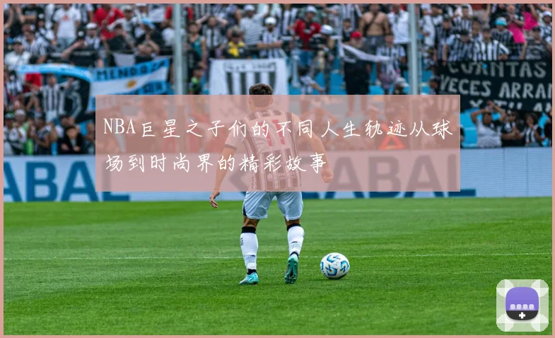 NBA巨星之子们的不同人生轨迹从球场到时尚界的精彩故事