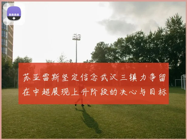 苏亚雷斯坚定信念武汉三镇力争留在中超展现上升阶段的决心与目标