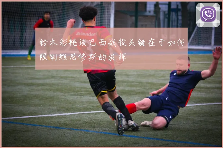 铃木彩艳谈巴西战役关键在于如何限制维尼修斯的发挥