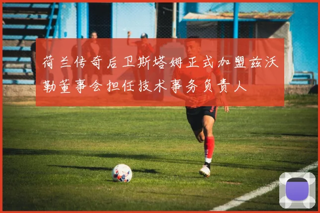 荷兰传奇后卫斯塔姆正式加盟兹沃勒董事会担任技术事务负责人