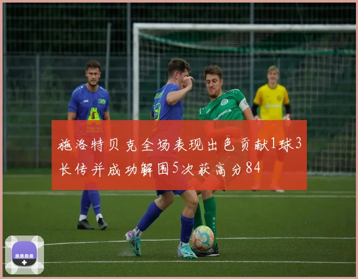 施洛特贝克全场表现出色贡献1球3长传并成功解围5次获高分84